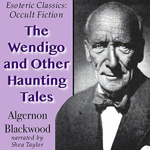 The Wendigo and Other Haunting Tales: Esoteric Classics: Occult Fiction by Algernon Blackwood