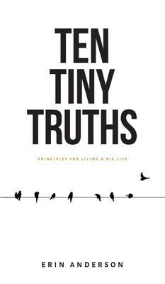 Ten Tiny Truths - Principles for Living a Big Life by Erin Anderson