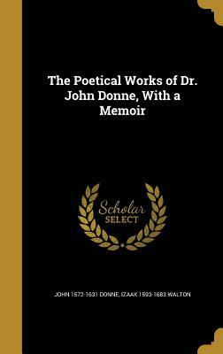 The Poetical Works of Dr. John Donne, with a Memoir by John 1572-1631 Donne, Izaak 1593-1683 Walton