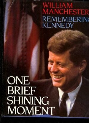 One Brief Shining Moment: Remembering Kennedy by William Manchester