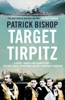 Target Tirpitz: X-Craft, Agents and Dambusters - The Epic Quest to Destroy Hitler's Mightiest Warship by Patrick Bishop