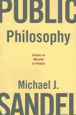 Public Philosophy: Essays on Morality in Politics by Michael J. Sandel