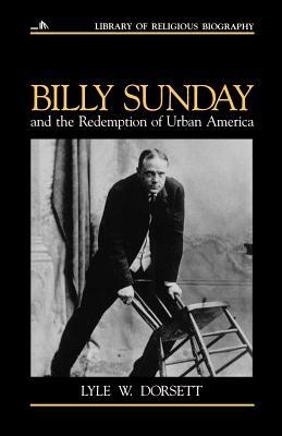Billy Sunday and the Redemption of Urban America by Lyle W. Dorsett