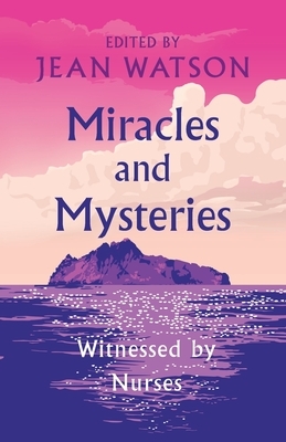 Miracles and Mysteries: Witnessed by Nurses by Jean Watson