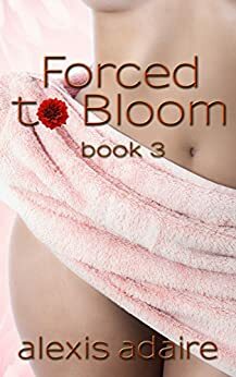 Forced to Bloom, Book 3 by Alexis Adaire