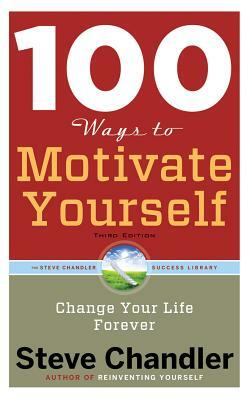 100 Ways to Motivate Yourself, Third Edition: Change Your Life Forever by Steve Chandler