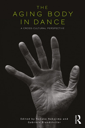 The Aging Body in Dance: A Cross-Cultural Perspective by Nanako Nakajima, Gabriele Brandstetter