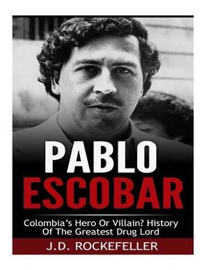 Pablo Escobar: Colombia's Greatest Hero or Villain? History of the Greatest Drug Lord by J. D. Rockefeller