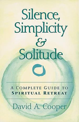 Silence, Simplicity &amp; Solitude: A Complete Guide to Spiritual Retreat by David A. Cooper