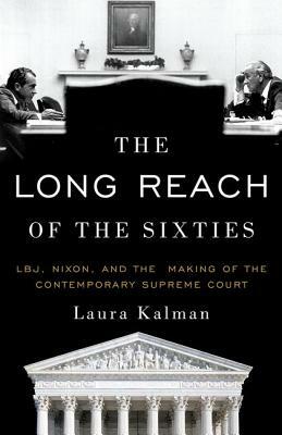 The Long Reach of the Sixties: Lbj, Nixon, and the Making of the Contemporary Supreme Court by Laura Kalman