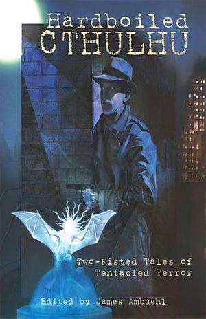 Hardboiled Cthulhu: Two-fisted Tales of Tentacled Terror by James Ambuehl, James Ambuehl