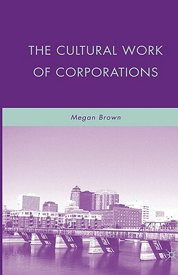 The Cultural Work of Corporations by M. Brown