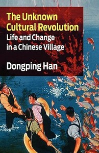 The Unknown Cultural Revolution: Life and Change in a Chinese Village by Dongping Han