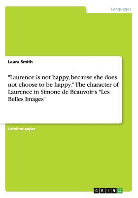 Laurence is not happy, because she does not choose to be happy. The character of Laurence in Simone de Beauvoir's Les Belles Images by Laura Smith