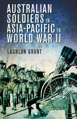 Australian Soldiers in Asia-Pacific in World War II by Lachlan Grant