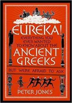 Eureka!: Everything You Ever Wanted to Know about the Ancient Greeks But Were Afraid to Ask by Peter Jones