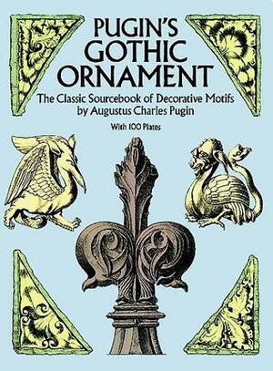 Pugin's Gothic Ornament: The Classic Sourcebook of Decorative Motifs with 100 Plates by Augustus Charles Pugin