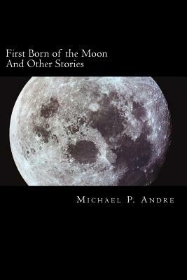 First Born of the Moon: And Other Stories by Michael P. Andre