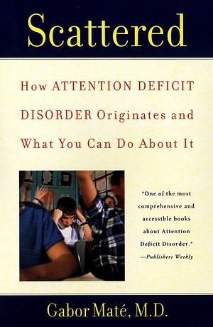 Scattered: How Attention Deficit Disorder Originates and What You Can Do About It by Gabor Maté
