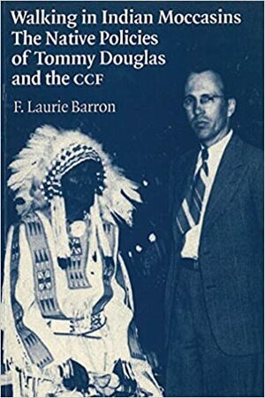 Walking In Indian Moccasins: The Native Policies Of Tommy Douglas And The Ccf by R. Laurie Brown