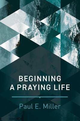 Beginning a Praying Life by Paul E. Miller