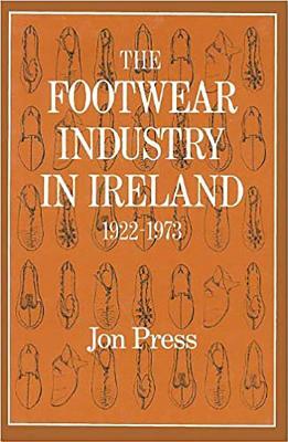 The Footwear Industry in Ireland: 1922-1973 by Jon Press