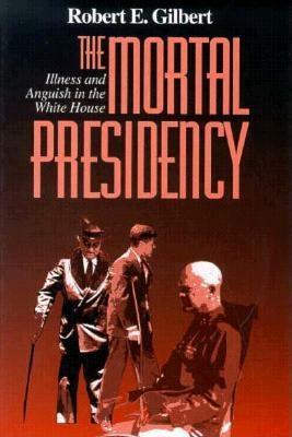 The Mortal Presidency: Illness and Anguish in the White House by Robert E. Gilbert