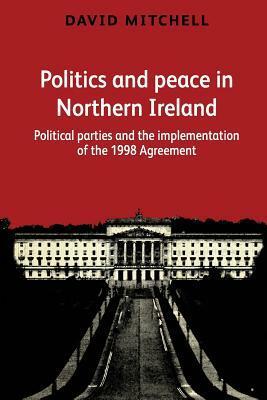 Politics and Peace in Northern Ireland: Political Parties and the Implementation of the 1998 Agreement by David Mitchell