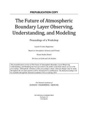 The Future of Atmospheric Boundary Layer Observing, Understanding, and Modeling: Proceedings of a Workshop by Division on Earth and Life Studies, Ocean Studies Board, National Academies of Sciences Engineeri
