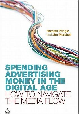 Spending Advertising Money in the Digital Age: How to Navigate the Media Flow by Jim Marshall, Hamish Pringle