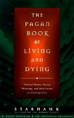 The Pagan Book of Living and Dying: Practical Rituals, Prayers, Blessings, and Meditations on Crossing Over by M. Macha NightMare, Starhawk