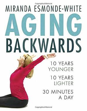 Aging Backwards: 10 Years Younger and 10 Years Lighter in 30 Minutes a Day by Miranda Esmonde-White