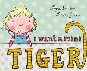 I Want a Mini Tiger by Joyce Dunbar, Lara Jones