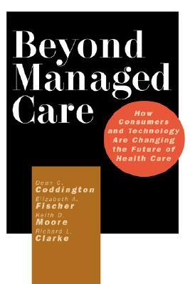 Beyond Managed Care: How Consumers and Technology Are Changing the Future of Health Care by Keith D. Moore, Elizabeth A. Fischer, Dean C. Coddington