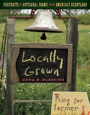 Locally Grown: Portraits of Artisanal Farms from America's Heartland by Anna H. Blessing