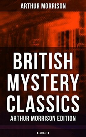 British Mystery Classics - Arthur Morrison Edition (Illustrated): Martin Hewitt Investigator, The Red Triangle, The Case of Janissary, Old Cater's Money, ... Hewitt, The First Magnum and many more by Arthur Morrison