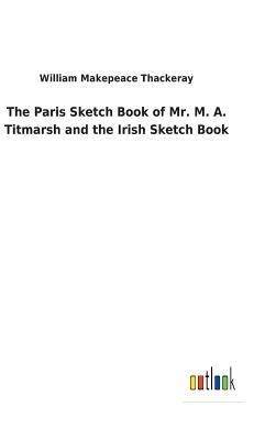The Paris Sketch Book of Mr. M. A. Titmarsh and the Irish Sketch Book by William Makepeace Thackeray