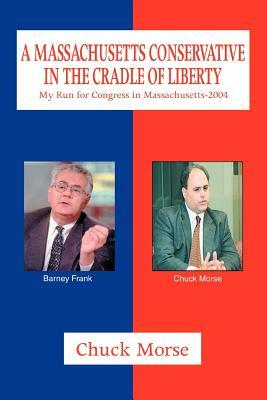 A Massachusetts Conservative in the Cradle of Liberty: My Run for Congress in Massachusetts-2004 by Chuck Morse