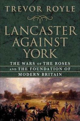 Lancaster Against York: The Wars of the Roses and the Foundation of Modern Britain by Trevor Royle