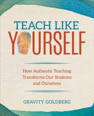 Teach Like Yourself: How Authentic Teaching Transforms Our Students and Ourselves by Gravity Goldberg