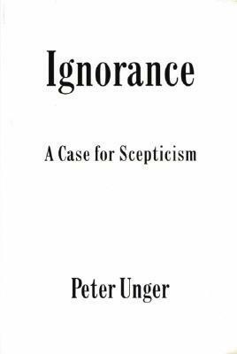 Ignorance: A Case for Scepticism by Peter K. Unger