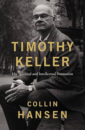 Timothy Keller: His Spiritual and Intellectual Formation by Collin Hansen