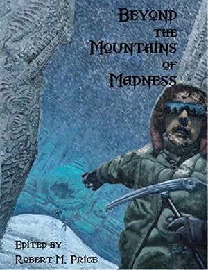 Beyond the Mountains of Madness by Pierre V. Comtois, Ken Asamatsu, C.J. Henderson, Joseph S. Pulver Sr., John Martin Leahy, Cody Goodfellow, Pete Rawlik, Glynn Owen Barrass, Edward Morris, Laurence J. Cornford, Will Murray, Robert M. Price, Brian M. Sammons, William Meikle, Stephen Mark Rainey