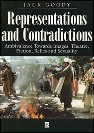 Representations And Contradictions: Ambivalence Towards Images, Theatre, Fiction, Relics, And Sexuality by Jack Goody