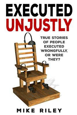 Executed Unjustly: True Stories of People Executed Wrongfully, Or Were They? by Mike Riley