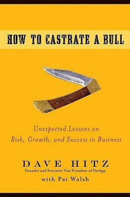 How to Castrate a Bull: Unexpected Lessons on Risk, Growth, and Success in Business by Dave Hitz, Pat Walsh