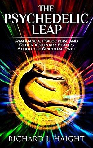 The Psychedelic Path: An Exploration of Shamanic Plants for Spiritual Awakening by Richard L. Haight, Richard L. Haight