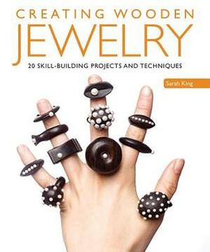 Creating Wooden Jewelry: 24 Skill-Building Projects and Techniques by Sarah King