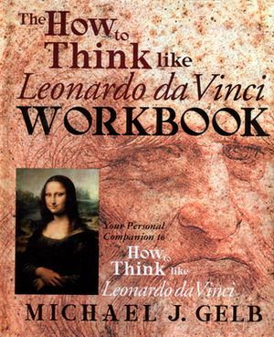 The How to Think Like Leonardo Da Vinci Workbook: Your Personal Companion to How to Think Like Leonardo Da Vinci by Michael J. Gelb