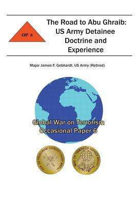 The Road to Abu Ghraib: US Army Detainee Doctrine and Experience: Global War on Terrorism Occasional Paper 6 by Combat Studies Institute, Us Army Gebhardt